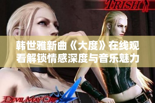 韓世雅新曲《大度》在線觀看解鎖情感深度與音樂(lè)魅力的全新體驗(yàn)