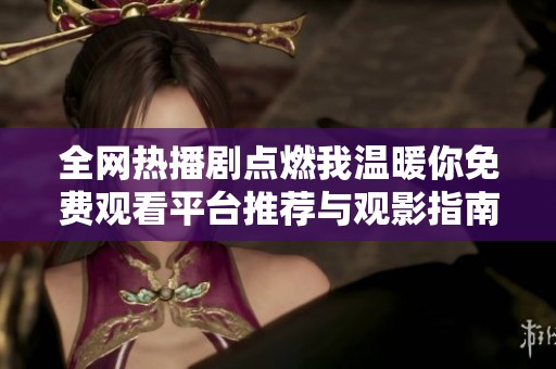 全網(wǎng)熱播劇點(diǎn)燃我溫暖你免費(fèi)觀(guān)看平臺(tái)推薦與觀(guān)影指南