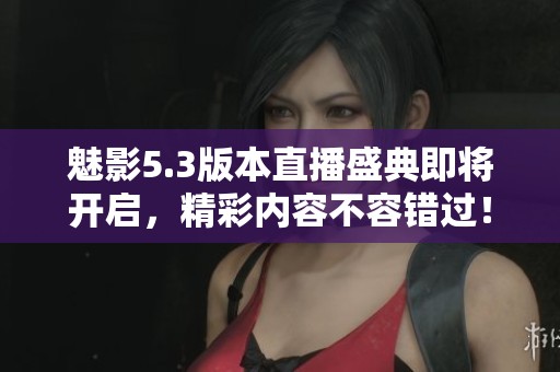 魅影5.3版本直播盛典即將開啟，精彩內(nèi)容不容錯(cuò)過(guò)！