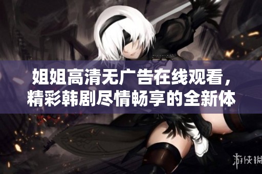 姐姐高清無廣告在線觀看，精彩韓劇盡情暢享的全新體驗(yàn)