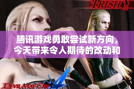 騰訊游戲勇敢嘗試新方向，今天帶來(lái)令人期待的改動(dòng)和創(chuàng)新