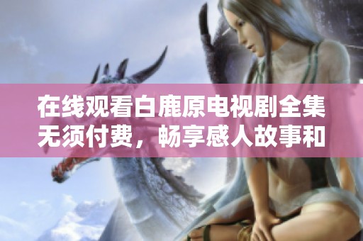 在線觀看白鹿原電視劇全集無須付費(fèi)，暢享感人故事和精彩情節(jié)