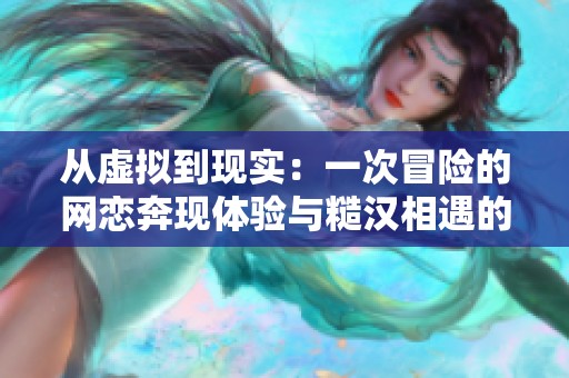從虛擬到現(xiàn)實(shí)：一次冒險(xiǎn)的網(wǎng)戀奔現(xiàn)體驗(yàn)與糙漢相遇的故事