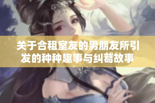 關于合租室友的男朋友所引發(fā)的種種趣事與糾葛故事