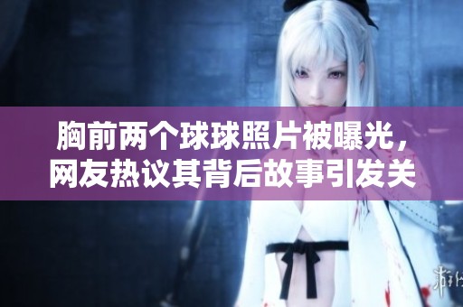 胸前兩個球球照片被曝光，網(wǎng)友熱議其背后故事引發(fā)關(guān)注