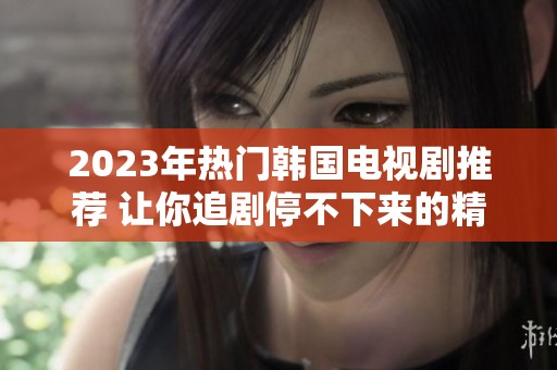 2023年熱門韓國電視劇推薦 讓你追劇停不下來的精彩作品！