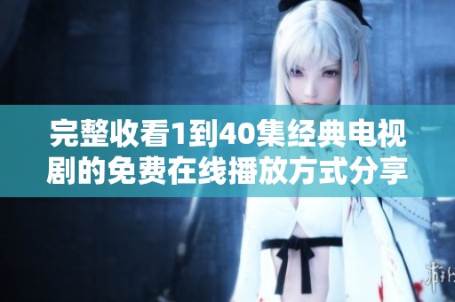 完整收看1到40集經(jīng)典電視劇的免費(fèi)在線播放方式分享