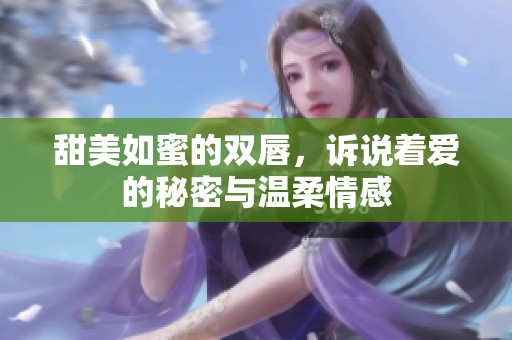 甜美如蜜的雙唇，訴說著愛的秘密與溫柔情感