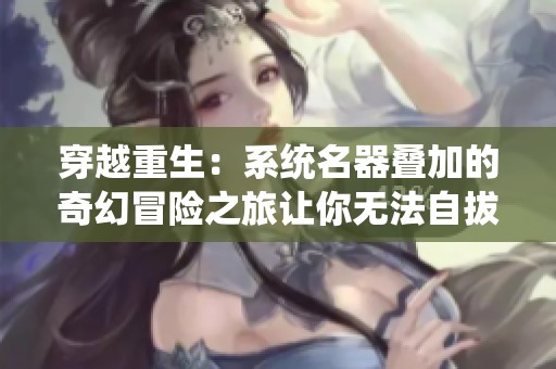 穿越重生：系統(tǒng)名器疊加的奇幻冒險(xiǎn)之旅讓你無(wú)法自拔