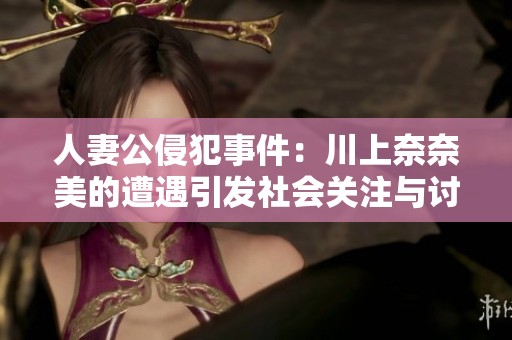 人妻公侵犯事件：川上奈奈美的遭遇引發(fā)社會(huì)關(guān)注與討論