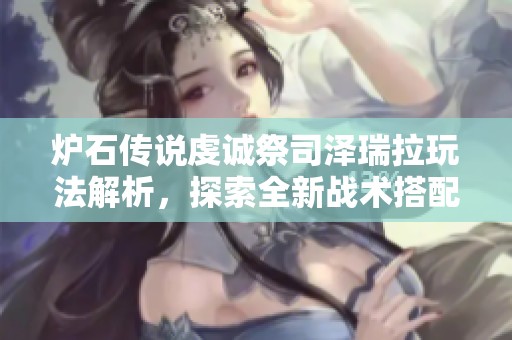 爐石傳說虔誠祭司澤瑞拉玩法解析，探索全新戰(zhàn)術(shù)搭配與策略