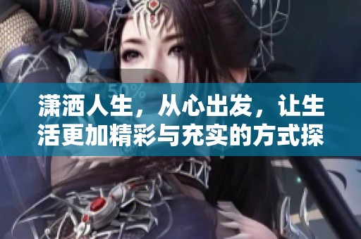 瀟灑人生，從心出發(fā)，讓生活更加精彩與充實的方式探討