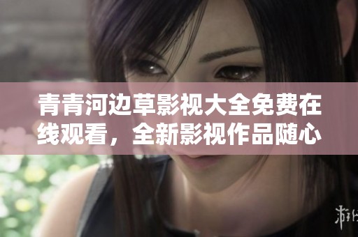 青青河邊草影視大全免費(fèi)在線觀看，全新影視作品隨心暢享