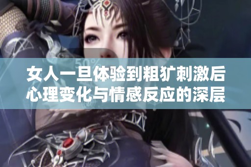 女人一旦體驗(yàn)到粗獷刺激后心理變化與情感反應(yīng)的深層剖析