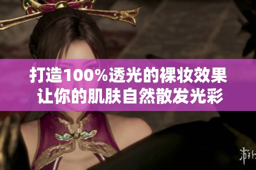 打造100%透光的裸妝效果 讓你的肌膚自然散發(fā)光彩