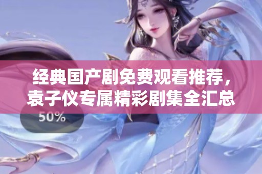 經(jīng)典國產(chǎn)劇免費觀看推薦，袁子儀專屬精彩劇集全匯總