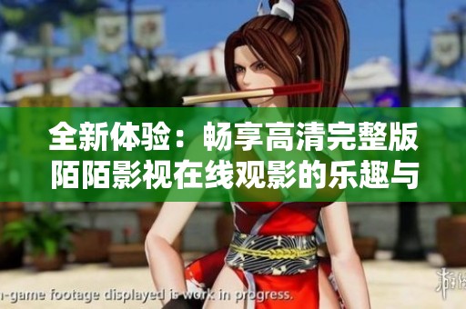全新體驗(yàn)：暢享高清完整版陌陌影視在線觀影的樂趣與便利