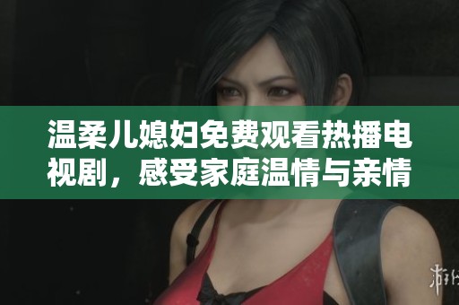 溫柔兒媳婦免費(fèi)觀看熱播電視劇，感受家庭溫情與親情暖心瞬間