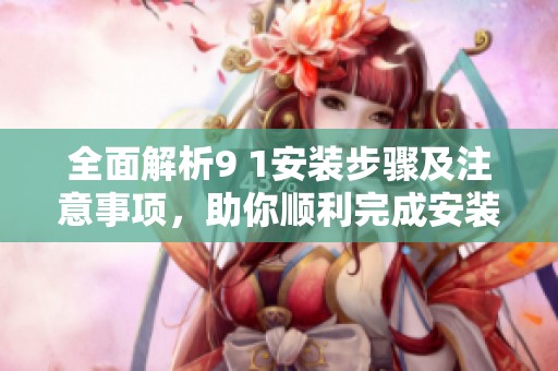 全面解析9 1安裝步驟及注意事項，助你順利完成安裝過程