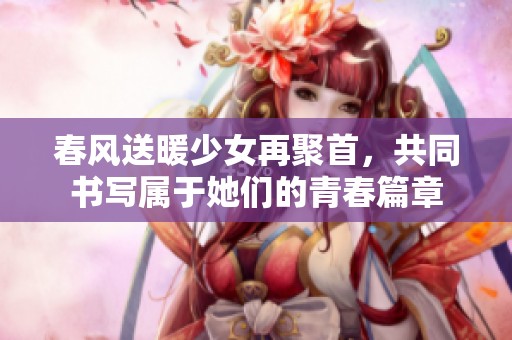 春風(fēng)送暖少女再聚首，共同書寫屬于她們的青春篇章