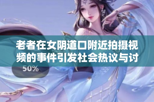 老者在女陰道口附近拍攝視頻的事件引發(fā)社會熱議與討論