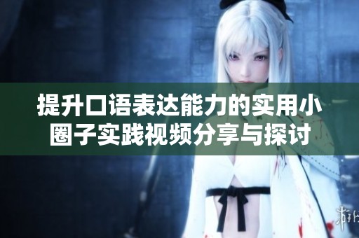 提升口語表達(dá)能力的實用小圈子實踐視頻分享與探討