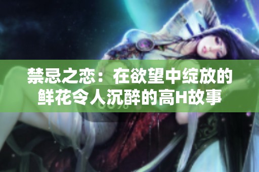 禁忌之戀：在欲望中綻放的鮮花令人沉醉的高H故事