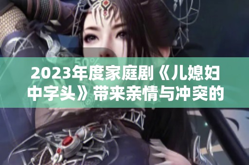 2023年度家庭劇《兒媳婦中字頭》帶來親情與沖突的精彩故事探討