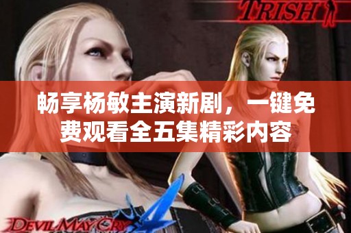 暢享楊敏主演新劇，一鍵免費觀看全五集精彩內(nèi)容