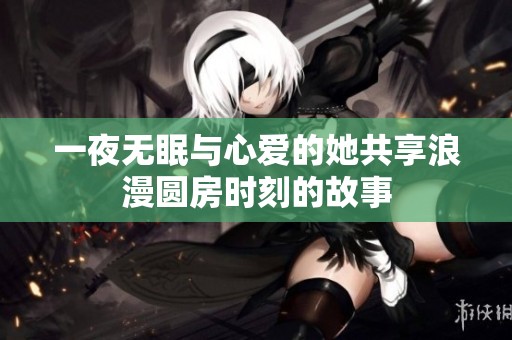 一夜無眠與心愛的她共享浪漫圓房時(shí)刻的故事