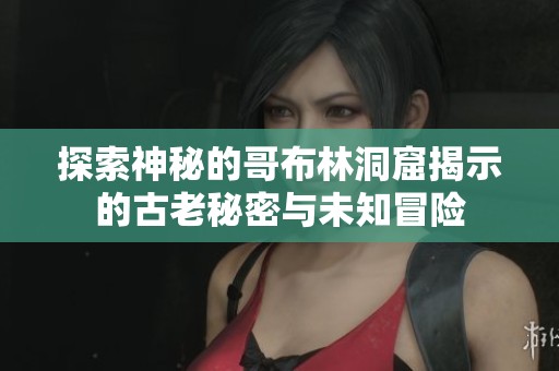 探索神秘的哥布林洞窟揭示的古老秘密與未知冒險