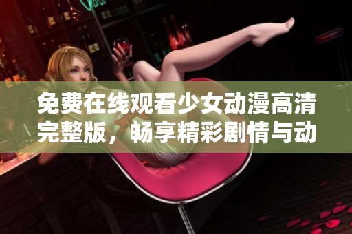 免費(fèi)在線觀看少女動(dòng)漫高清完整版，暢享精彩劇情與動(dòng)人畫風(fēng)