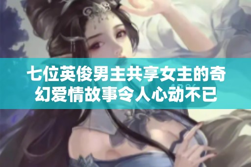七位英俊男主共享女主的奇幻愛(ài)情故事令人心動(dòng)不已
