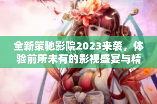 全新策馳影院2023來襲，體驗前所未有的影視盛宴與精彩內容！