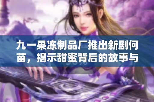 九一果凍制品廠推出新劇何苗，揭示甜蜜背后的故事與情感碰撞