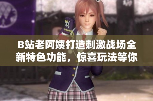 B站老阿姨打造刺激戰(zhàn)場全新特色功能，驚喜玩法等你來體驗