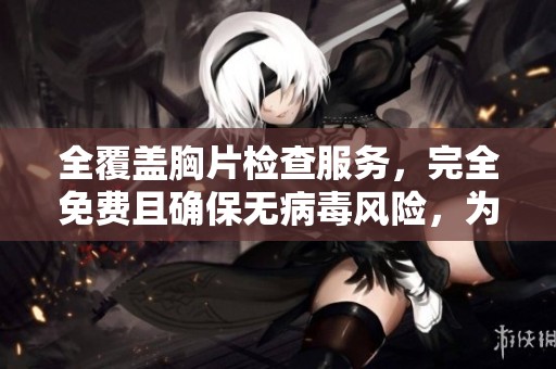 全覆蓋胸片檢查服務，完全免費且確保無病毒風險，為您的健康保駕護航！