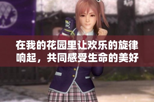在我的花園里讓歡樂(lè)的旋律響起，共同感受生命的美好與激情