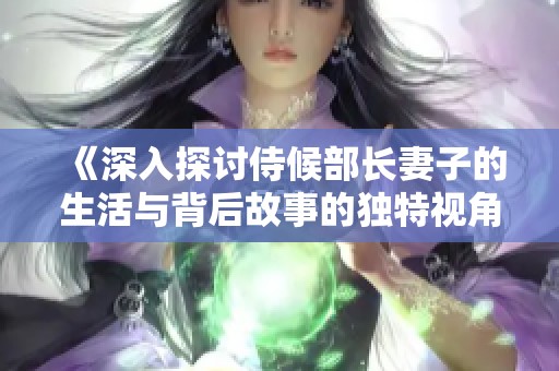 《深入探討侍候部長妻子的生活與背后故事的獨特視角》