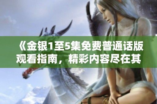 《金銀1至5集免費普通話版觀看指南，精彩內(nèi)容盡在其中》
