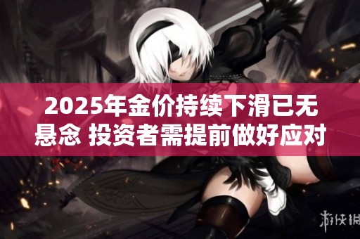 2025年金價(jià)持續(xù)下滑已無(wú)懸念 投資者需提前做好應(yīng)對(duì)準(zhǔn)備