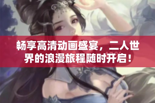 暢享高清動(dòng)畫盛宴，二人世界的浪漫旅程隨時(shí)開啟！