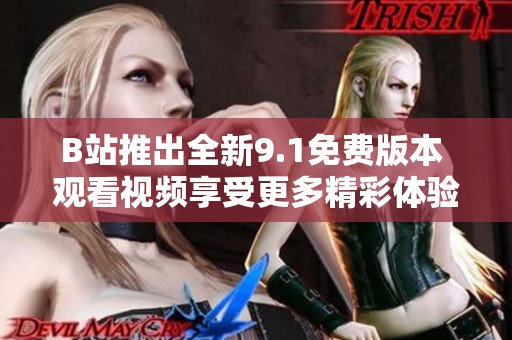 B站推出全新9.1免費(fèi)版本 觀看視頻享受更多精彩體驗(yàn)