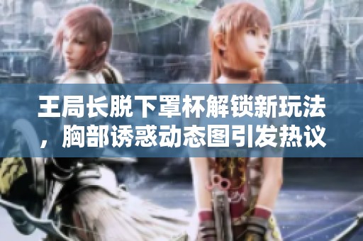 王局長(zhǎng)脫下罩杯解鎖新玩法，胸部誘惑動(dòng)態(tài)圖引發(fā)熱議