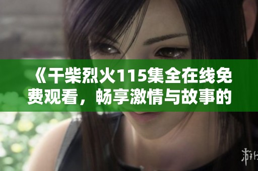 《干柴烈火115集全在線免費觀看，暢享激情與故事的精彩瞬間》
