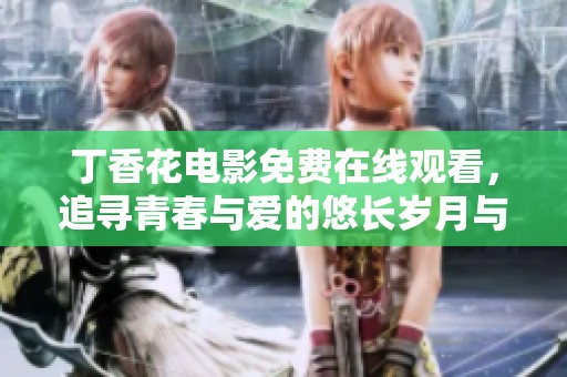 丁香花電影免費(fèi)在線觀看，追尋青春與愛的悠長歲月與感人故事