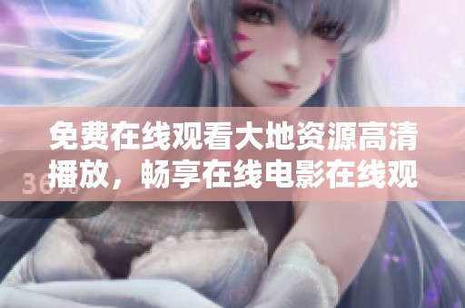 免費在線觀看大地資源高清播放，暢享在線電影在線觀看的便利與樂趣