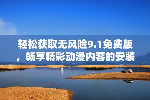輕松獲取無風(fēng)險9.1免費版，暢享精彩動漫內(nèi)容的安裝指南