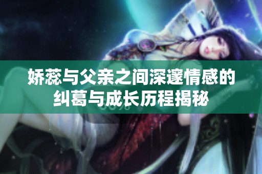 嬌蕊與父親之間深邃情感的糾葛與成長(zhǎng)歷程揭秘