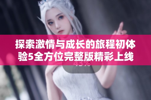 探索激情與成長的旅程初體驗(yàn)5全方位完整版精彩上線